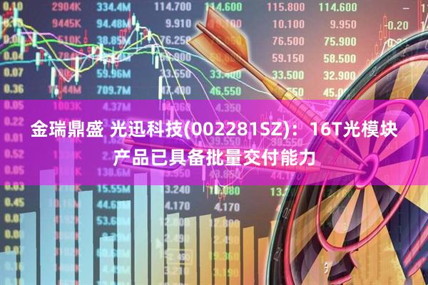 金瑞鼎盛 光迅科技(002281SZ)：16T光模块产品已具备批量交付能力