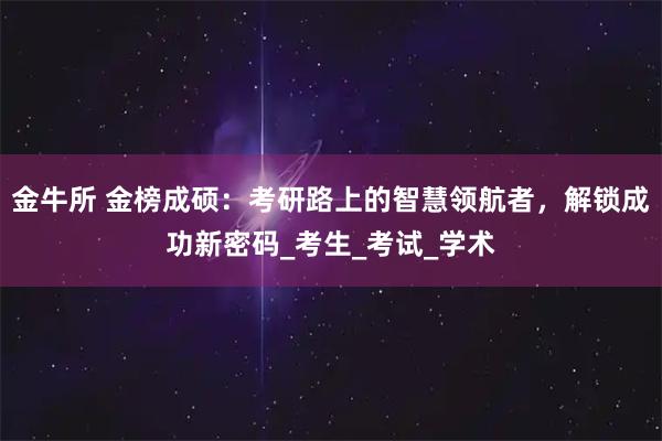 金牛所 金榜成硕：考研路上的智慧领航者，解锁成功新密码_考生_考试_学术