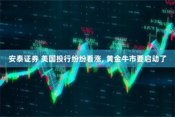 安泰证券 美国投行纷纷看涨, 黄金牛市要启动了