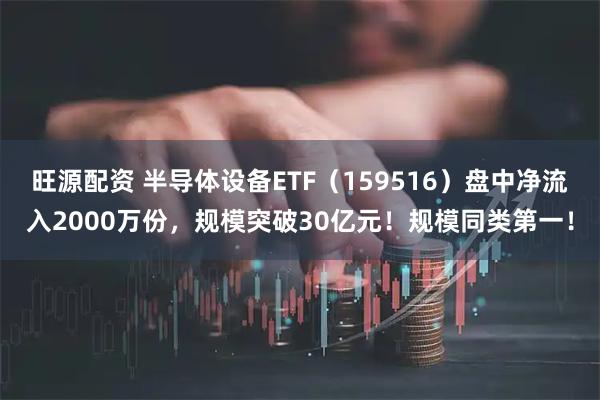 旺源配资 半导体设备ETF（159516）盘中净流入2000万份，规模突破30亿元！规模同类第一！