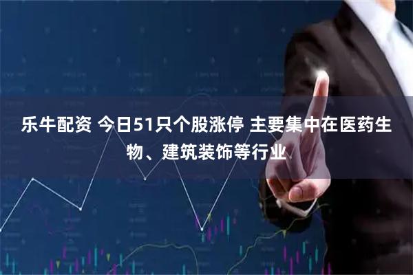 乐牛配资 今日51只个股涨停 主要集中在医药生物、建筑装饰等行业