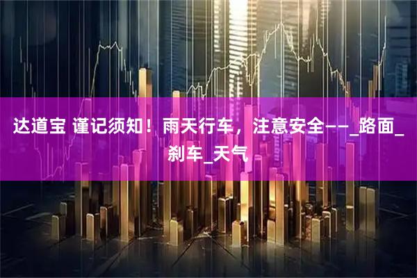 达道宝 谨记须知！雨天行车，注意安全——_路面_刹车_天气