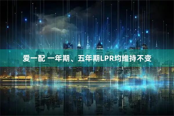 爱一配 一年期、五年期LPR均维持不变