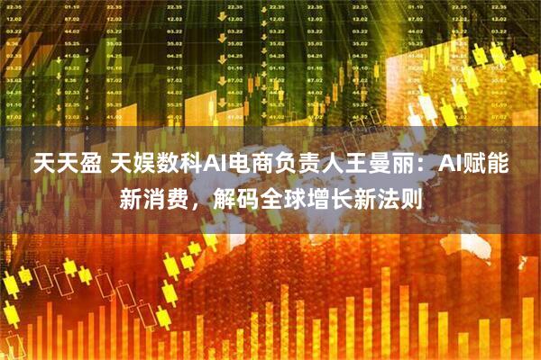 天天盈 天娱数科AI电商负责人王曼丽：AI赋能新消费，解码全球增长新法则