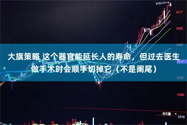 大旗策略 这个器官能延长人的寿命，但过去医生做手术时会顺手切掉它（不是阑尾）