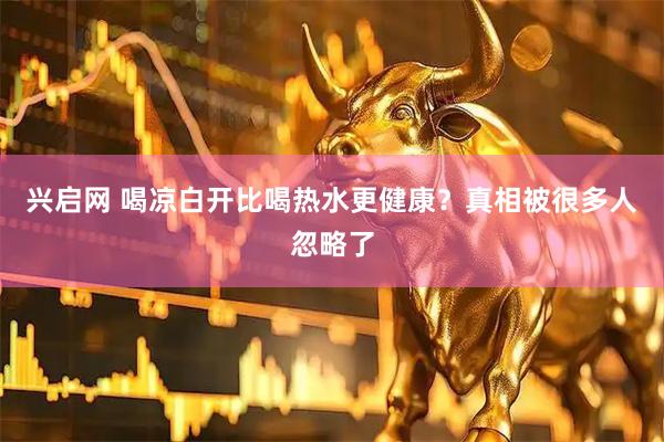兴启网 喝凉白开比喝热水更健康？真相被很多人忽略了