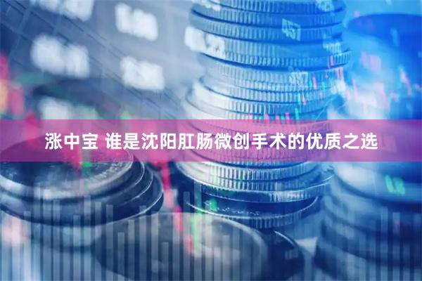 涨中宝 谁是沈阳肛肠微创手术的优质之选