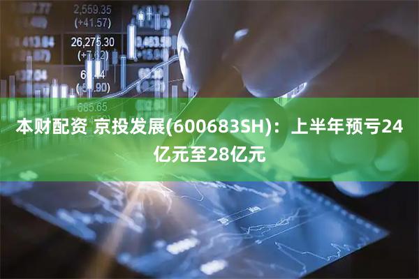 本财配资 京投发展(600683SH)：上半年预亏24亿元至28亿元