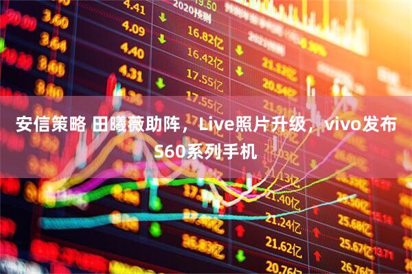 安信策略 田曦薇助阵，Live照片升级，vivo发布S60系列手机