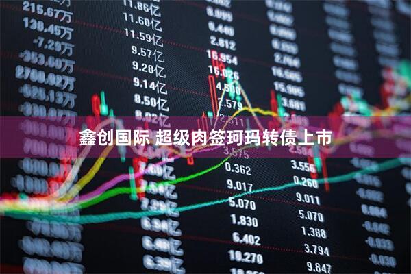 鑫创国际 超级肉签珂玛转债上市