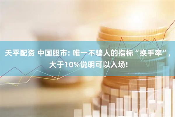 天平配资 中国股市: 唯一不骗人的指标“换手率”, 大于10%说明可以入场!