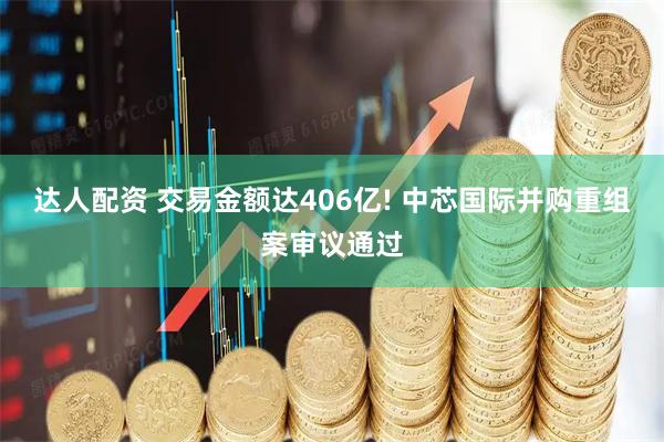 达人配资 交易金额达406亿! 中芯国际并购重组案审议通过