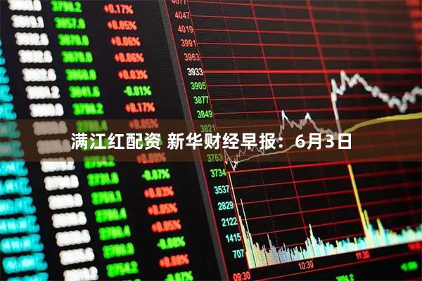 满江红配资 新华财经早报：6月3日