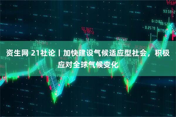资生网 21社论丨加快建设气候适应型社会，积极应对全球气候变化