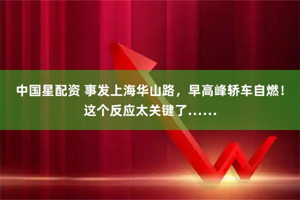 中国星配资 事发上海华山路，早高峰轿车自燃！这个反应太关键了……