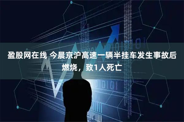 盈股网在线 今晨京沪高速一辆半挂车发生事故后燃烧，致1人死亡