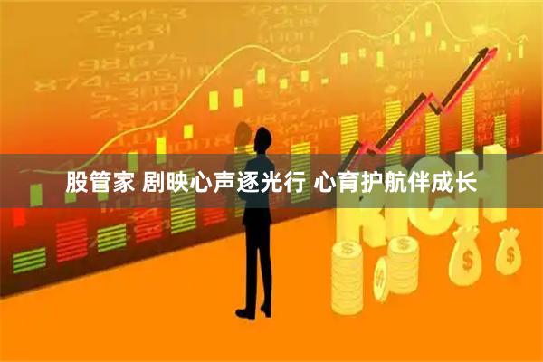 股管家 剧映心声逐光行 心育护航伴成长