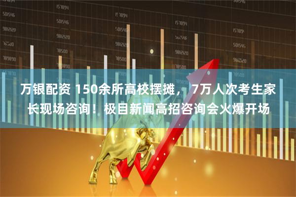 万银配资 150余所高校摆摊， 7万人次考生家长现场咨询！极目新闻高招咨询会火爆开场