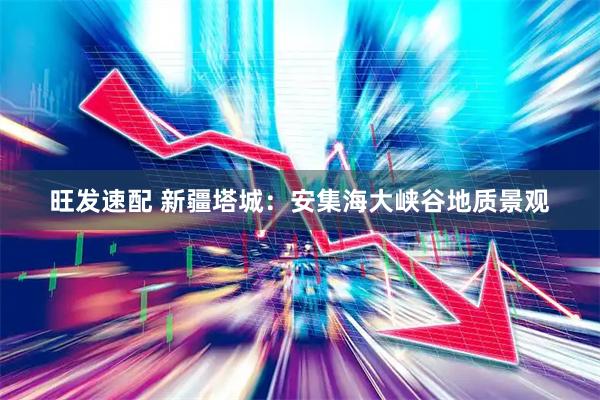 旺发速配 新疆塔城：安集海大峡谷地质景观